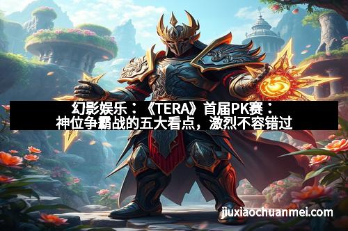 幻影娱乐：《TERA》首届PK赛：神位争霸战的五大看点，激烈不容错过